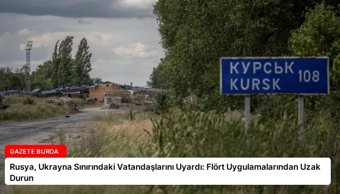Rusya, Ukrayna Sınırındaki Vatandaşlarını Uyardı: Flört Uygulamalarından Uzak Durun