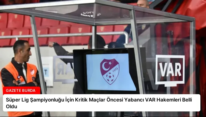 Süper Lig Şampiyonluğu İçin Kritik Maçlar Öncesi Yabancı VAR Hakemleri Belli Oldu
