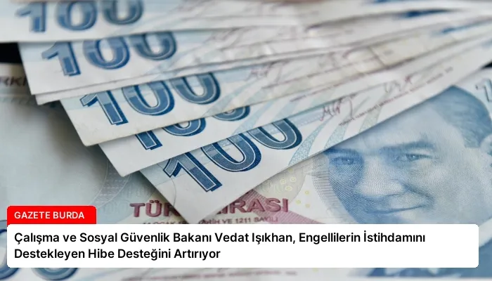 Çalışma ve Sosyal Güvenlik Bakanı Vedat Işıkhan, Engellilerin İstihdamını Destekleyen Hibe Desteğini Artırıyor