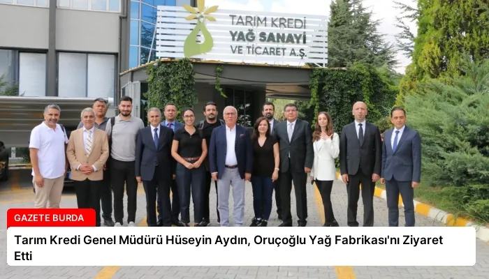 Tarım Kredi Genel Müdürü Hüseyin Aydın, Oruçoğlu Yağ Fabrikası’nı Ziyaret Etti