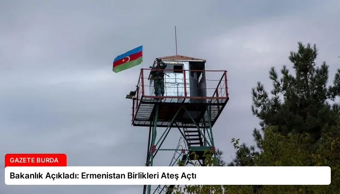 Bakanlık Açıkladı: Ermenistan Birlikleri Ateş Açtı