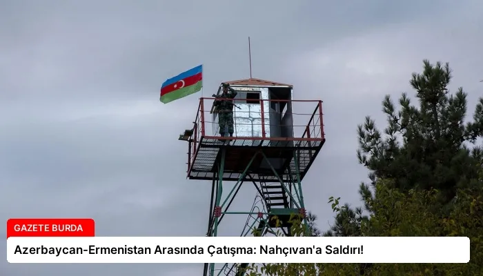 Azerbaycan-Ermenistan Arasında Çatışma: Nahçıvan’a Saldırı!