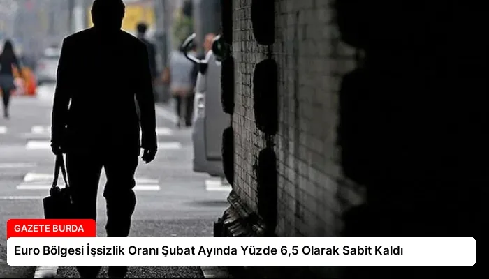 Euro Bölgesi İşsizlik Oranı Şubat Ayında Yüzde 6,5 Olarak Sabit Kaldı