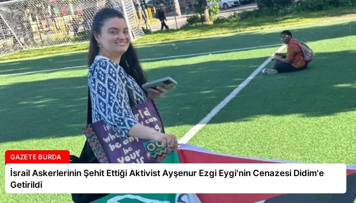 İsrail Askerlerinin Şehit Ettiği Aktivist Ayşenur Ezgi Eygi’nin Cenazesi Didim’e Getirildi