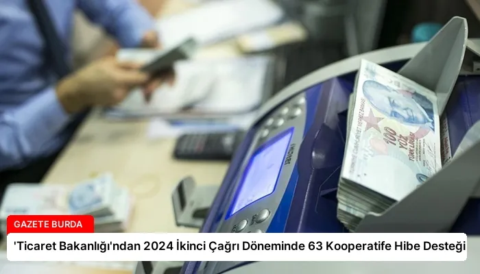 ‘Ticaret Bakanlığı’ndan 2024 İkinci Çağrı Döneminde 63 Kooperatife Hibe Desteği