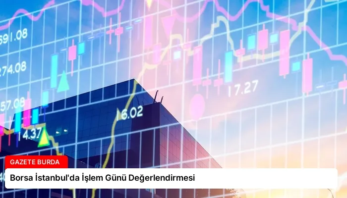 Borsa İstanbul’da İşlem Günü Değerlendirmesi