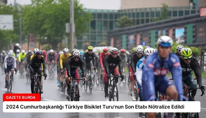 2024 Cumhurbaşkanlığı Türkiye Bisiklet Turu’nun Son Etabı Nötralize Edildi