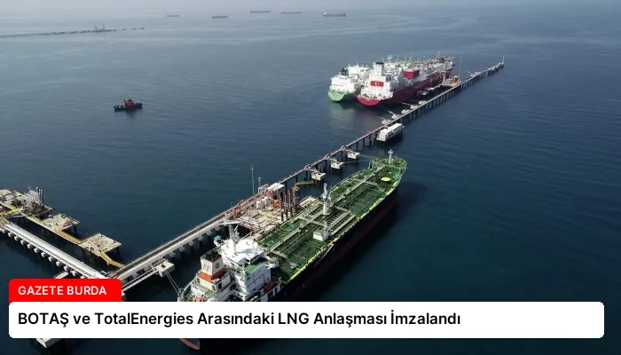 BOTAŞ ve TotalEnergies Arasındaki LNG Anlaşması İmzalandı