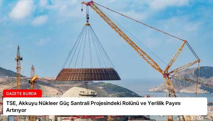 TSE, Akkuyu Nükleer Güç Santrali Projesindeki Rolünü ve Yerlilik Payını Artırıyor