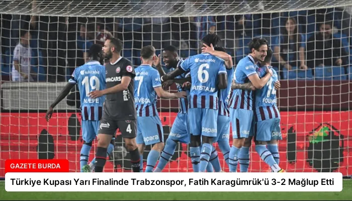 Türkiye Kupası Yarı Finalinde Trabzonspor, Fatih Karagümrük’ü 3-2 Mağlup Etti