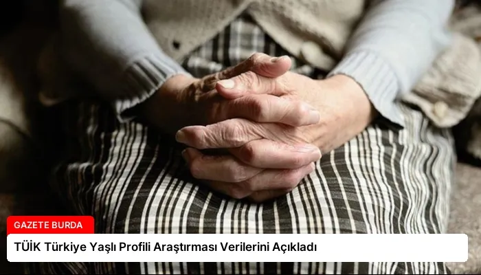 TÜİK Türkiye Yaşlı Profili Araştırması Verilerini Açıkladı