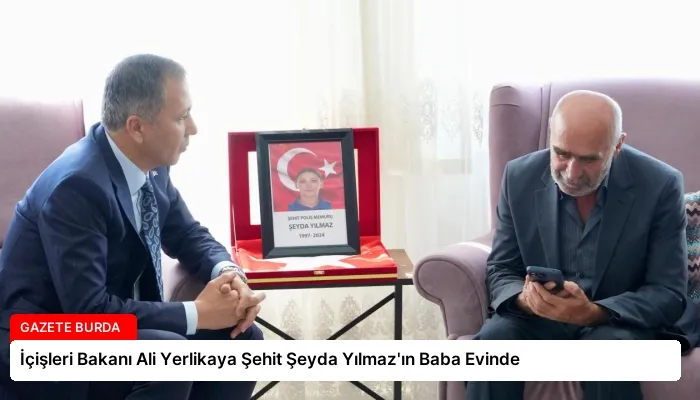 İçişleri Bakanı Ali Yerlikaya Şehit Şeyda Yılmaz’ın Baba Evinde