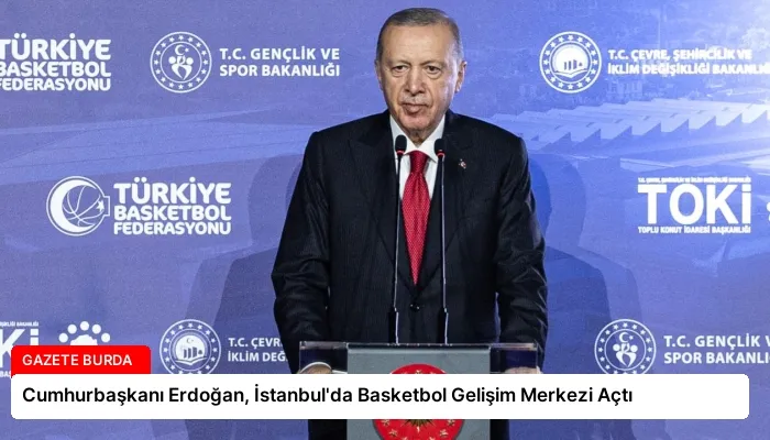 Cumhurbaşkanı Erdoğan, İstanbul’da Basketbol Gelişim Merkezi Açtı
