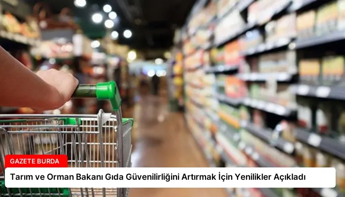 Tarım ve Orman Bakanı Gıda Güvenilirliğini Artırmak İçin Yenilikler Açıkladı