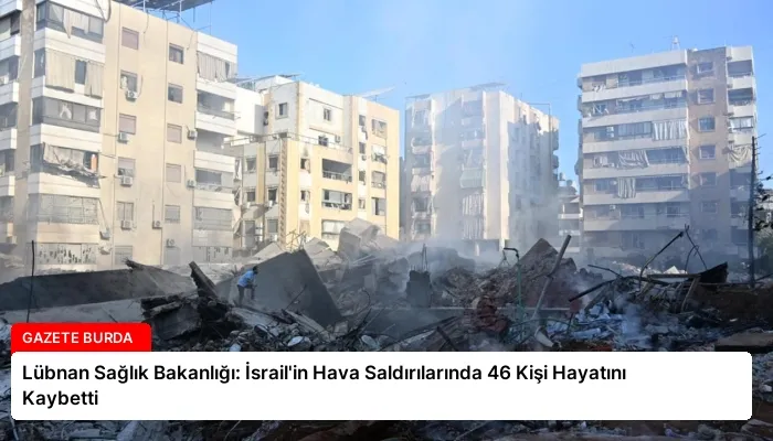Lübnan Sağlık Bakanlığı: İsrail’in Hava Saldırılarında 46 Kişi Hayatını Kaybetti