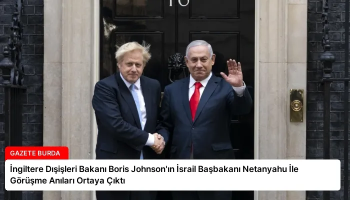 İngiltere Dışişleri Bakanı Boris Johnson’ın İsrail Başbakanı Netanyahu İle Görüşme Anıları Ortaya Çıktı