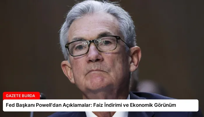 Fed Başkanı Powell’dan Açıklamalar: Faiz İndirimi ve Ekonomik Görünüm