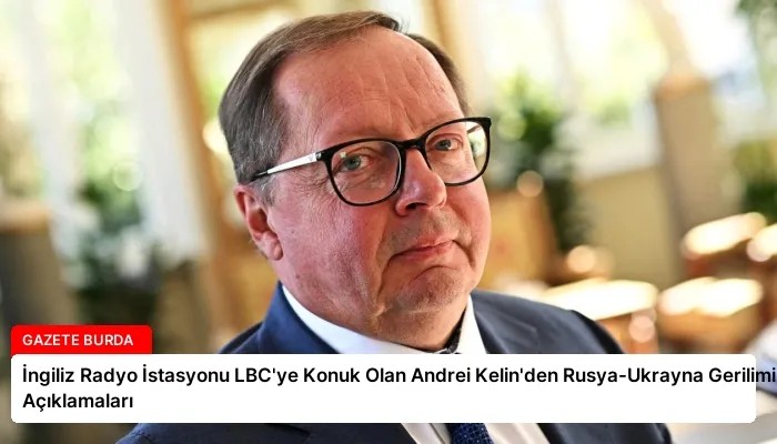 İngiliz Radyo İstasyonu LBC’ye Konuk Olan Andrei Kelin’den Rusya-Ukrayna Gerilimi Açıklamaları