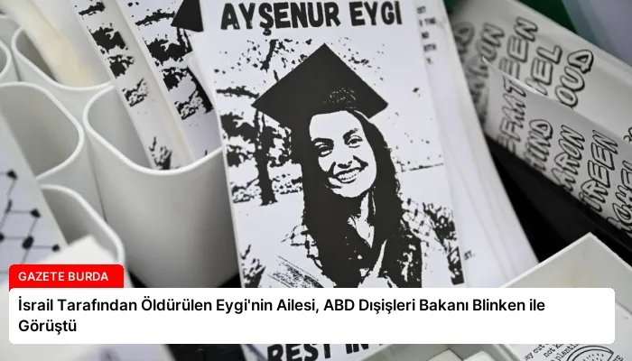 İsrail Tarafından Öldürülen Eygi’nin Ailesi, ABD Dışişleri Bakanı Blinken ile Görüştü