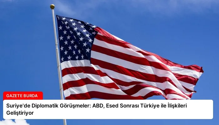 Suriye’de Diplomatik Görüşmeler: ABD, Esed Sonrası Türkiye ile İlişkileri Geliştiriyor