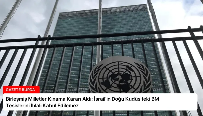 Birleşmiş Milletler Kınama Kararı Aldı: İsrail’in Doğu Kudüs’teki BM Tesislerini İhlali Kabul Edilemez