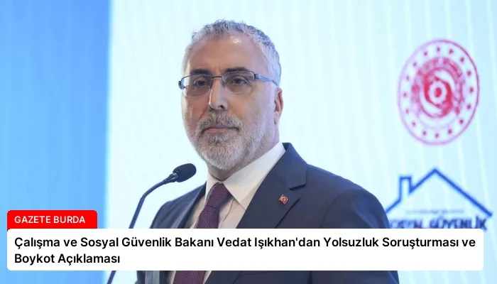 Çalışma ve Sosyal Güvenlik Bakanı Vedat Işıkhan’dan Yolsuzluk Soruşturması ve Boykot Açıklaması