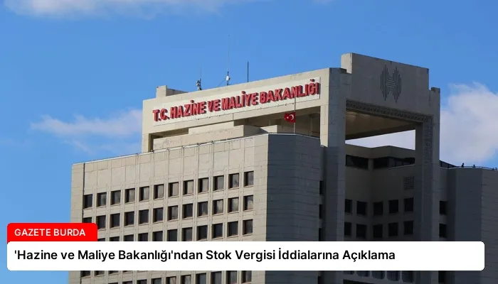 ‘Hazine ve Maliye Bakanlığı’ndan Stok Vergisi İddialarına Açıklama