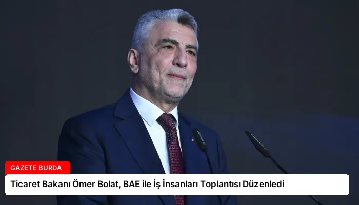 Ticaret Bakanı Ömer Bolat, BAE ile İş İnsanları Toplantısı Düzenledi