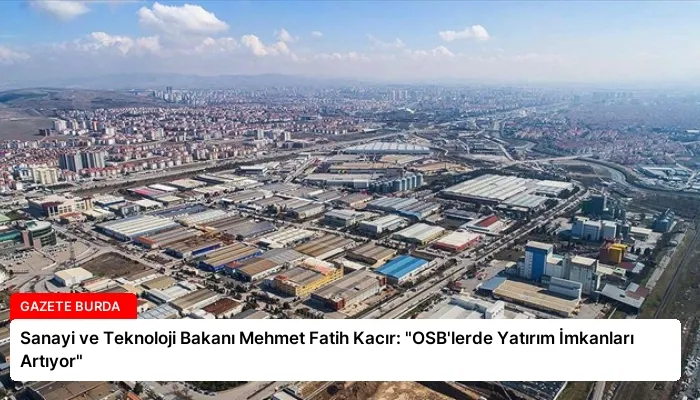 Sanayi ve Teknoloji Bakanı Mehmet Fatih Kacır: “OSB’lerde Yatırım İmkanları Artıyor”