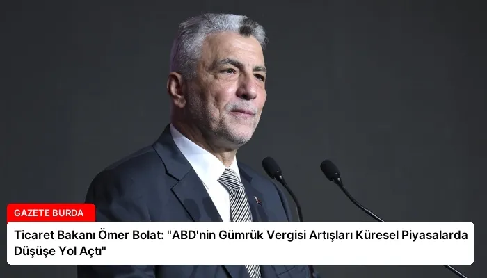Ticaret Bakanı Ömer Bolat: “ABD’nin Gümrük Vergisi Artışları Küresel Piyasalarda Düşüşe Yol Açtı”