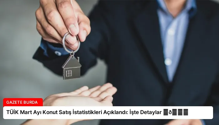 TÜİK Mart Ayı Konut Satış İstatistikleri Açıklandı: İşte Detaylar ⏬👇