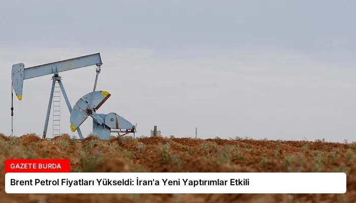 Brent Petrol Fiyatları Yükseldi: İran’a Yeni Yaptırımlar Etkili