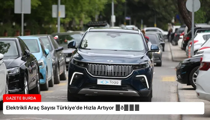 Elektrikli Araç Sayısı Türkiye’de Hızla Artıyor ⏬👇