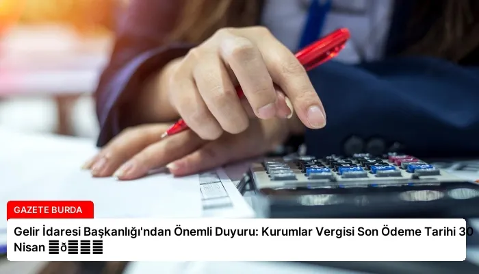 Gelir İdaresi Başkanlığı’ndan Önemli Duyuru: Kurumlar Vergisi Son Ödeme Tarihi 30 Nisan ⏬👇