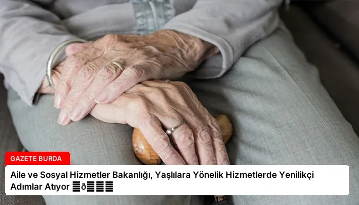Aile ve Sosyal Hizmetler Bakanlığı, Yaşlılara Yönelik Hizmetlerde Yenilikçi Adımlar Atıyor ⏬👇