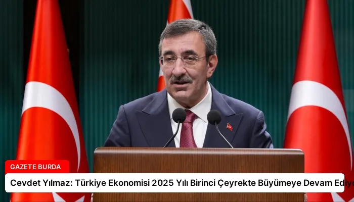 Cevdet Yılmaz: Türkiye Ekonomisi 2025 Yılı Birinci Çeyrekte Büyümeye Devam Ediyor