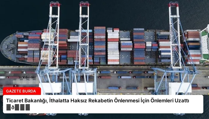 Ticaret Bakanlığı, İthalatta Haksız Rekabetin Önlenmesi İçin Önlemleri Uzattı ⏬👇