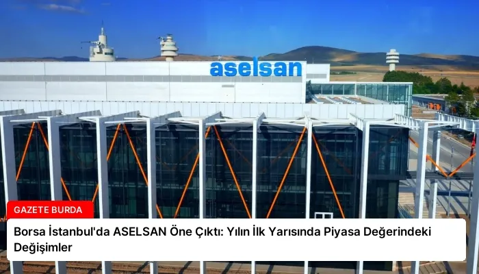 Borsa İstanbul’da ASELSAN Öne Çıktı: Yılın İlk Yarısında Piyasa Değerindeki Değişimler