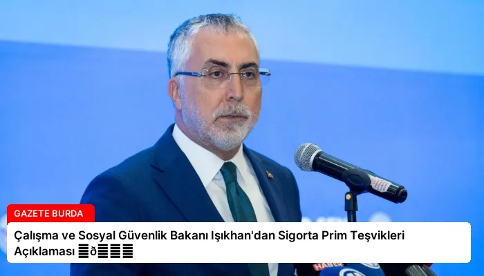 Çalışma ve Sosyal Güvenlik Bakanı Işıkhan’dan Sigorta Prim Teşvikleri Açıklaması ⏬👇