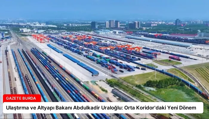 Ulaştırma ve Altyapı Bakanı Abdulkadir Uraloğlu: Orta Koridor’daki Yeni Dönem