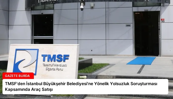 TMSF’den İstanbul Büyükşehir Belediyesi’ne Yönelik Yolsuzluk Soruşturması Kapsamında Araç Satışı