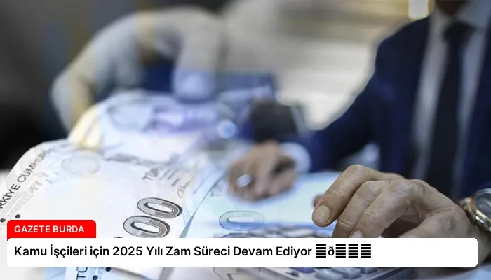 Kamu İşçileri için 2025 Yılı Zam Süreci Devam Ediyor ⏬👇