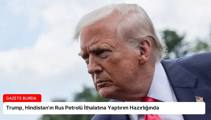 Trump, Hindistan’ın Rus Petrolü İthalatına Yaptırım Hazırlığında