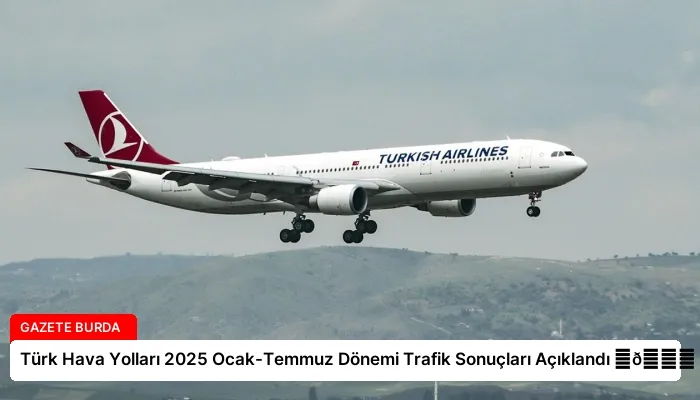 Türk Hava Yolları 2025 Ocak-Temmuz Dönemi Trafik Sonuçları Açıklandı ⏬👇