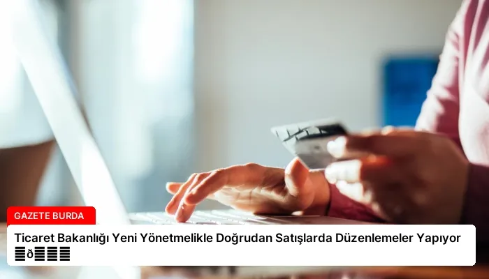 Ticaret Bakanlığı Yeni Yönetmelikle Doğrudan Satışlarda Düzenlemeler Yapıyor ⏬👇