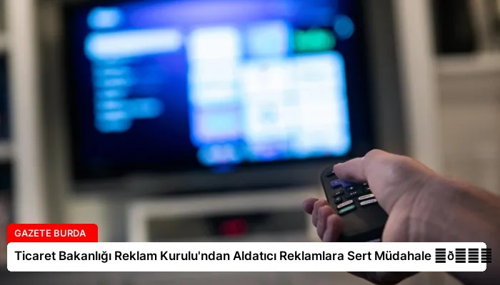 Ticaret Bakanlığı Reklam Kurulu’ndan Aldatıcı Reklamlara Sert Müdahale ⏬👇