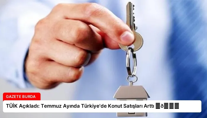 TÜİK Açıkladı: Temmuz Ayında Türkiye’de Konut Satışları Arttı ⏬👇