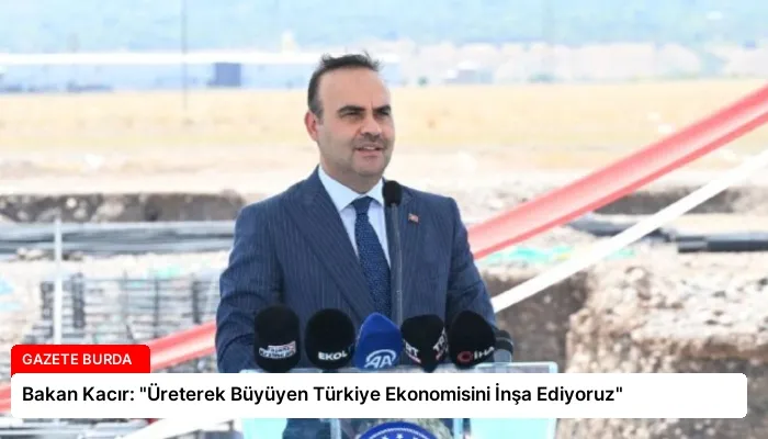 Bakan Kacır: “Üreterek Büyüyen Türkiye Ekonomisini İnşa Ediyoruz”