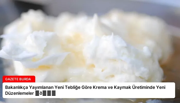 Bakanlıkça Yayımlanan Yeni Tebliğe Göre Krema ve Kaymak Üretiminde Yeni Düzenlemeler ⏬👇