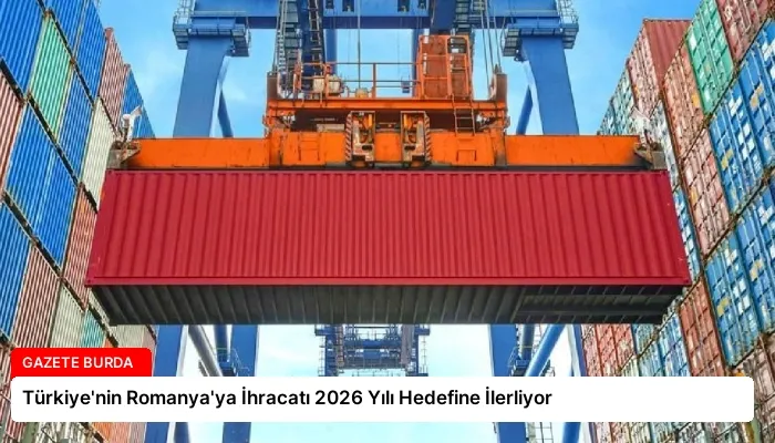 Türkiye’nin Romanya’ya İhracatı 2026 Yılı Hedefine İlerliyor